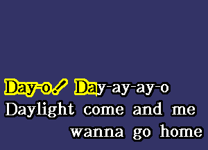 ly-ay-ay-o
Daylight come and me
wanna go home