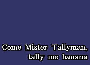 Come Mister Tallyman,
tally me banana