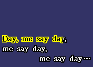 hmwdggn

me say day,
me say day-