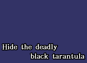 Hide the deadly
black tarantula