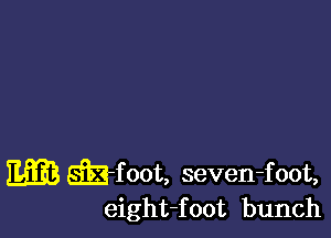 m SIB-foot, seven-foot,
eight-foot bunch