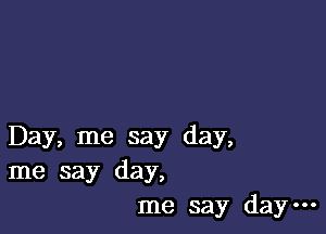 Day, me say day,
me say day,
me say day-