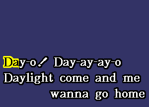 EEy-o! Day-ay-ay-o
Daylight come and me
wanna go home