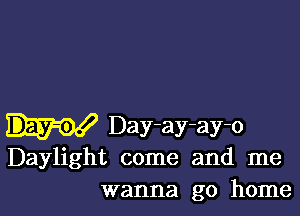 Day-ay-ay-o
Daylight come and me
wanna go home