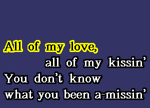 mwmm

all of my kissin,
You don,t know
What you been a-missin,