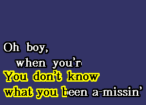 Oh boy,

when you r-

m m m
m m Eleen a-missid