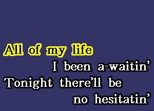 Mwmma

I been a-waitin,
Tonight therdll be
no hesitatin,