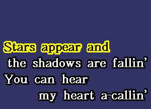 Wmm

the shadows are fallin,
You can hear
my heart a-callin,