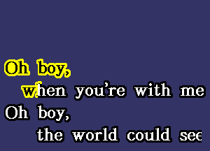 63151731570

Wen you re With me
Oh boy,
the world could see