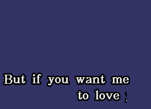 But if you want me
to love ,