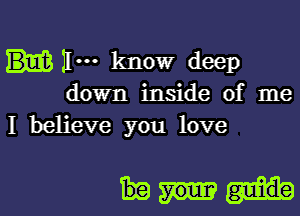 11m know deep
down inside of me

I believe you love