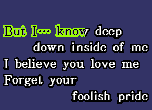 11000 deep
down inside of me
I believe you love me
Forget your
foolish pride