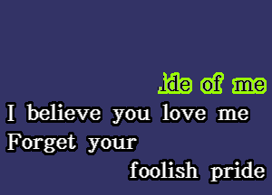 Ha)?

I believe you love me
Forget your
foolish pride