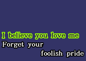 E
Forget your
f oolish pride