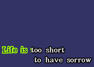 m ES too short

to have sorrow