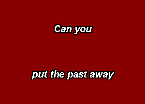 Can you

put the past away