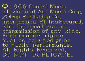 C3) 1 9663 Conrad Music

a Division of Arc Music Corp,
01rap Publishing GO.
International Rights Secured.
Not for broadcast or

transmission of any kind.
Performance mghts

must be obtained prior
to public performance.
All Rights Reserved.

DO NOT DUPLICATE.