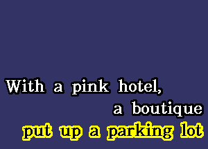 With a pink hotel,
a boutique

wwa m