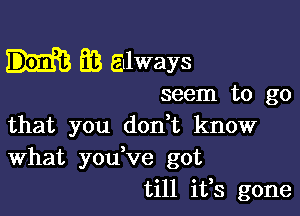 EB always

seem to go

that you don t know
What you,ve got
till ifs gone