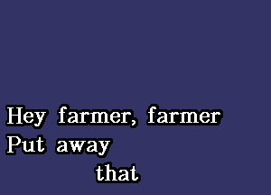 Hey farmer, farmer
Put away
that