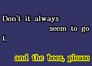 Don,t it always
seem to go
t-

mmmnl