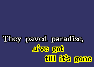 They paved paradise,

mm
mam.-