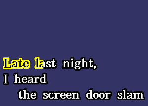 EEG) Ihst night,
I heard
the screen door slam