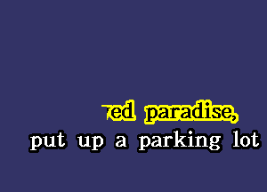 mil paradise,
put up a parking lot