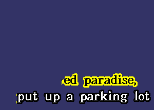 eil

put up a parking lot