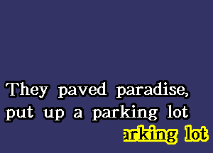 They paved paradise,
put up a parking lot

mm