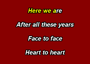 Here we are

After all these years

Face to face

Heart to heart