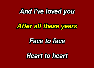 And I've loved you

After all these years

Face to face

Heart to heart