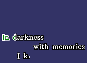 EB (iarkness
With memories

1k,