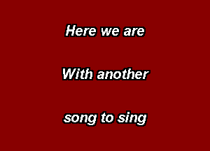 Here we are

With another

song to sing