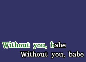 Wi'ehout Eabe
Without you, babe