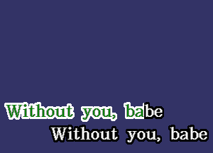 Wi'ehout Hbe
Without you, babe