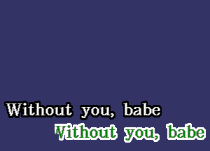 Without you, babe