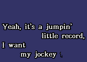 Yeah, ifs a jumpid

little record,

I want
my jockey '