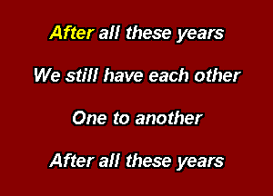 After 3!! these years
We still have each other

One to another

After all these years