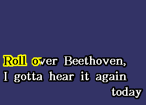 Giver Beethoven,
I gotta hear it again
today