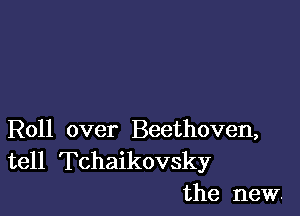 Roll over Beethoven,

tell Tchaikovsky
the new.