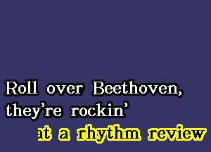 Roll over Beethoven,
they,re rockin,

mamm