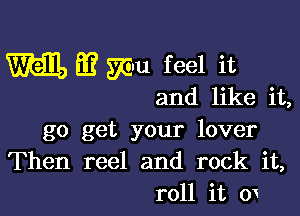 m m mu feel it

and like it,

go get your lover
Then reel and rock it,
roll it w