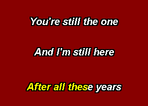 You're still the one

And I'm still here

After all these years