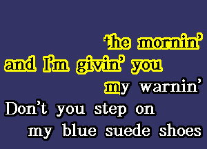 WW
MMWW

Ely warnid
Don,t you step on
my blue suede shoes