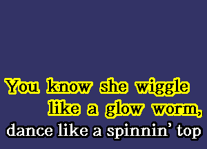 mmmw
mamm

dance like a spinnin, top