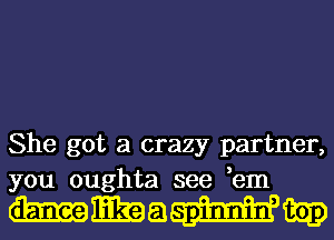 She got a crazy partner,
you oughta see ,em

Hmam