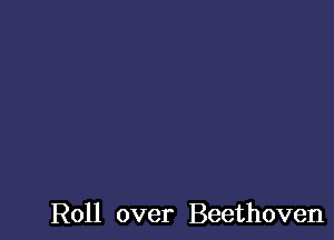 Roll over Beethoven