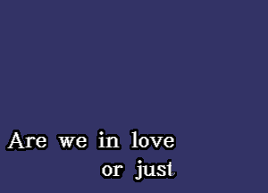 Are we in love
or just