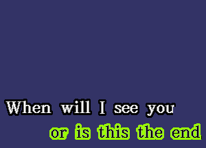 When will I see you

waiEmd